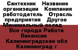 Сантехник › Название организации ­ Компания-работодатель › Отрасль предприятия ­ Другое › Минимальный оклад ­ 1 - Все города Работа » Вакансии   . Калининградская обл.,Калининград г.